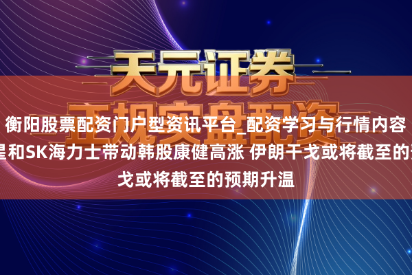 衡阳股票配资门户型资讯平台_配资学习与行情内容汇总 三星和SK海力士带动韩股康健高涨 伊朗干戈或将截至的预期升温