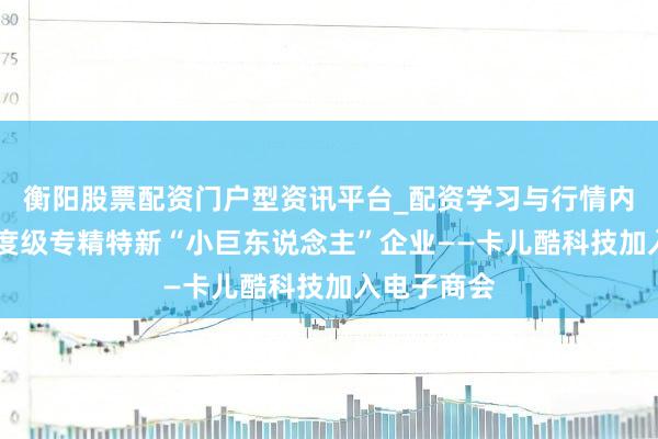 衡阳股票配资门户型资讯平台_配资学习与行情内容汇总 国度级专精特新“小巨东说念主”企业——卡儿酷科技加入电子商会