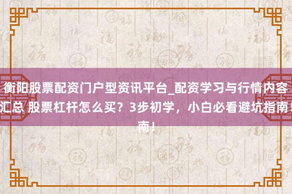 衡阳股票配资门户型资讯平台_配资学习与行情内容汇总 股票杠杆怎么买？3步初学，小白必看避坑指南！
