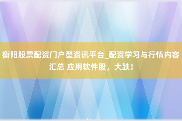 衡阳股票配资门户型资讯平台_配资学习与行情内容汇总 应用软件股，大跌！