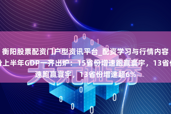 衡阳股票配资门户型资讯平台_配资学习与行情内容汇总 31省份上半年GDP一齐出炉：15省份增速跑赢寰宇，13省份增速超6%