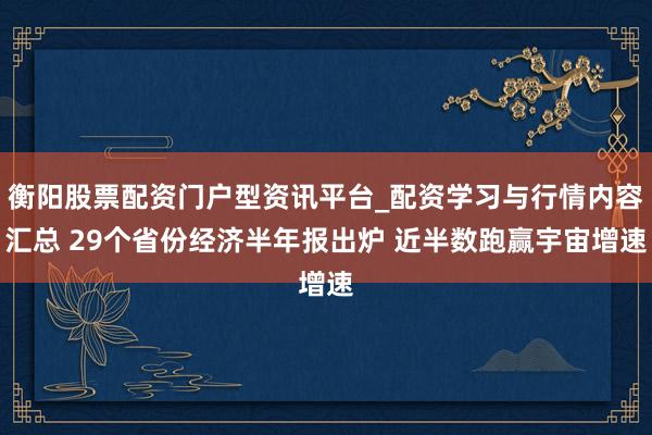 衡阳股票配资门户型资讯平台_配资学习与行情内容汇总 29个省份经济半年报出炉 近半数跑赢宇宙增速