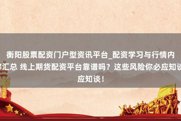 衡阳股票配资门户型资讯平台_配资学习与行情内容汇总 线上期货配资平台靠谱吗？这些风险你必应知谈！