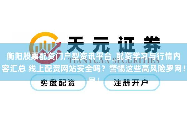 衡阳股票配资门户型资讯平台_配资学习与行情内容汇总 线上配资网站安全吗？警惕这些高风险罗网！