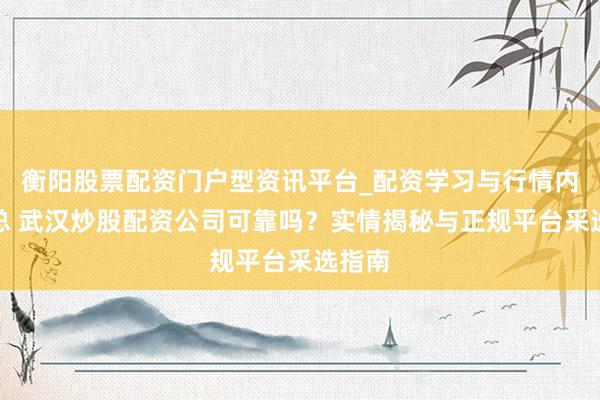 衡阳股票配资门户型资讯平台_配资学习与行情内容汇总 武汉炒股配资公司可靠吗？实情揭秘与正规平台采选指南