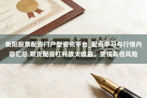 衡阳股票配资门户型资讯平台_配资学习与行情内容汇总 期货配资杠杆放大收益，警惕高倍风险