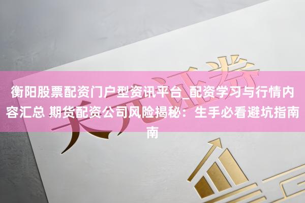 衡阳股票配资门户型资讯平台_配资学习与行情内容汇总 期货配资公司风险揭秘：生手必看避坑指南