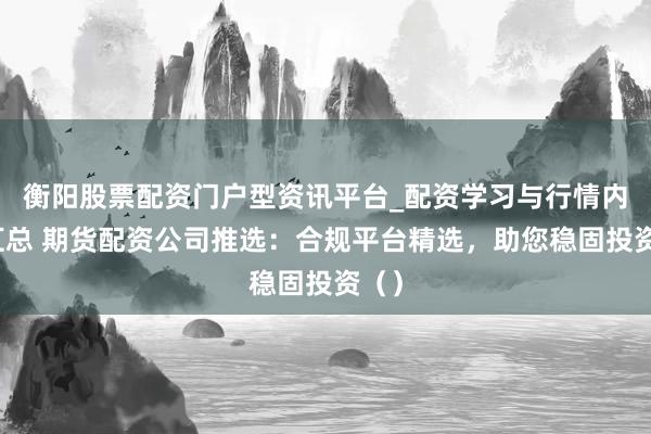 衡阳股票配资门户型资讯平台_配资学习与行情内容汇总 期货配资公司推选：合规平台精选，助您稳固投资（）