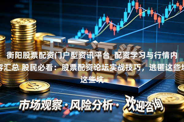 衡阳股票配资门户型资讯平台_配资学习与行情内容汇总 股民必看：股票配资论坛实战技巧，逃匿这些坑