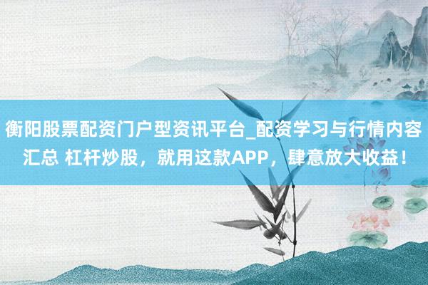衡阳股票配资门户型资讯平台_配资学习与行情内容汇总 杠杆炒股，就用这款APP，肆意放大收益！