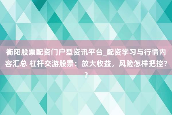 衡阳股票配资门户型资讯平台_配资学习与行情内容汇总 杠杆交游股票：放大收益，风险怎样把控？