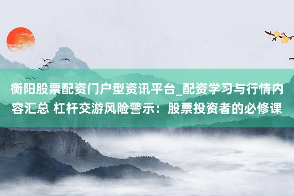 衡阳股票配资门户型资讯平台_配资学习与行情内容汇总 杠杆交游风险警示：股票投资者的必修课