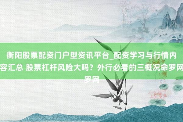 衡阳股票配资门户型资讯平台_配资学习与行情内容汇总 股票杠杆风险大吗？外行必看的三概况命罗网