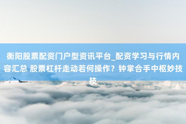 衡阳股票配资门户型资讯平台_配资学习与行情内容汇总 股票杠杆走动若何操作？钟掌合手中枢妙技
