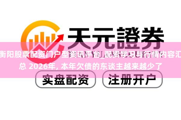 衡阳股票配资门户型资讯平台_配资学习与行情内容汇总 2026年, 本年欠债的东谈主越来越少了
