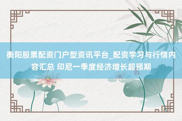衡阳股票配资门户型资讯平台_配资学习与行情内容汇总 印尼一季度经济增长超预期