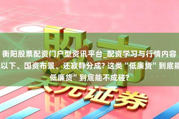 衡阳股票配资门户型资讯平台_配资学习与行情内容汇总 5元以下、国资布景、还寂静分成? 这类“低廉货”到底能不成碰?