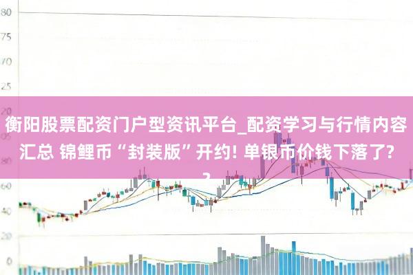 衡阳股票配资门户型资讯平台_配资学习与行情内容汇总 锦鲤币“封装版”开约! 单银币价钱下落了?