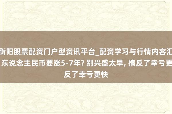 衡阳股票配资门户型资讯平台_配资学习与行情内容汇总 东说念主民币要涨5-7年? 别兴盛太早, 搞反了幸亏更快