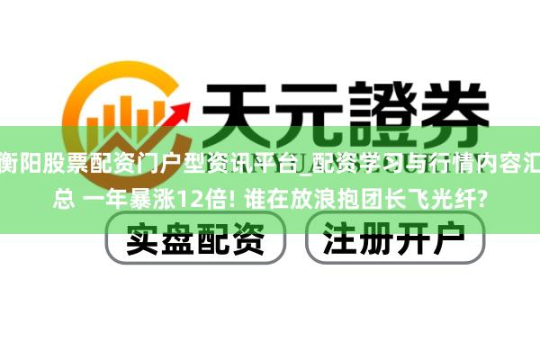 衡阳股票配资门户型资讯平台_配资学习与行情内容汇总 一年暴涨12倍! 谁在放浪抱团长飞光纤?