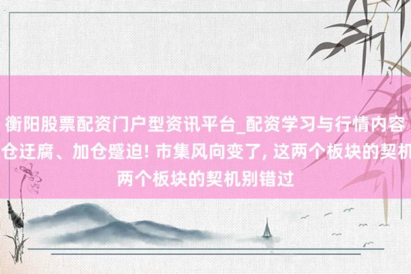 衡阳股票配资门户型资讯平台_配资学习与行情内容汇总 减仓迂腐、加仓蹙迫! 市集风向变了, 这两个板块的契机别错过