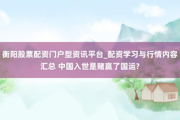 衡阳股票配资门户型资讯平台_配资学习与行情内容汇总 中国入世是赌赢了国运?