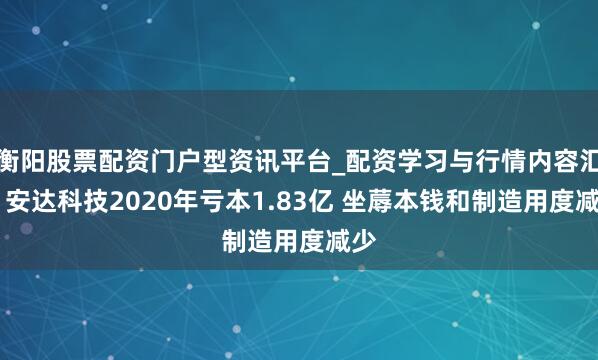 衡阳股票配资门户型资讯平台_配资学习与行情内容汇总 安达科技2020年亏本1.83亿 坐蓐本钱和制造用度减少