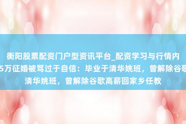 衡阳股票配资门户型资讯平台_配资学习与行情内容汇总 男人月薪5万征婚被骂过于自信：毕业于清华姚班，曾解除谷歌高薪回家乡任教