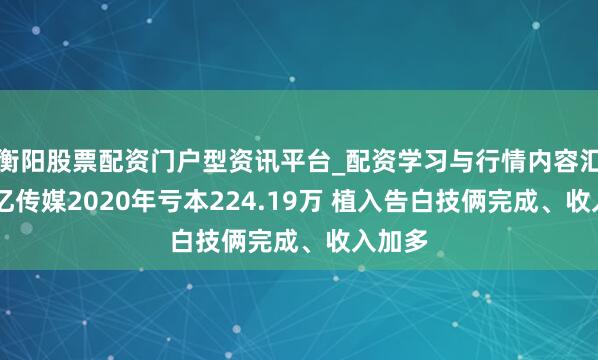 衡阳股票配资门户型资讯平台_配资学习与行情内容汇总 上亿传媒2020年亏本224.19万 植入告白技俩完成、收入加多