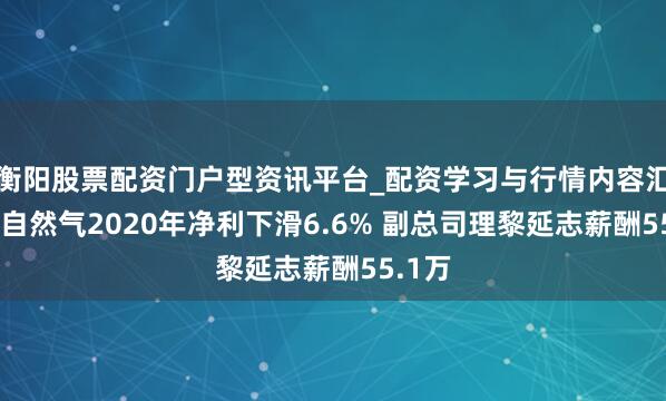 衡阳股票配资门户型资讯平台_配资学习与行情内容汇总 皖自然气2020年净利下滑6.6% 副总司理黎延志薪酬55.1万