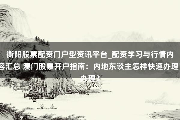 衡阳股票配资门户型资讯平台_配资学习与行情内容汇总 澳门股票开户指南：内地东谈主怎样快速办理？