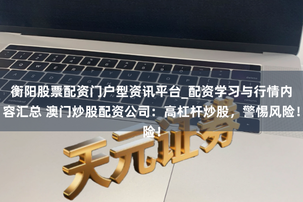 衡阳股票配资门户型资讯平台_配资学习与行情内容汇总 澳门炒股配资公司：高杠杆炒股，警惕风险！