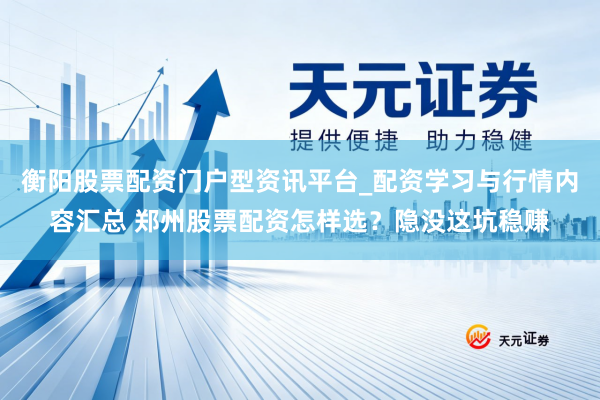 衡阳股票配资门户型资讯平台_配资学习与行情内容汇总 郑州股票配资怎样选？隐没这坑稳赚