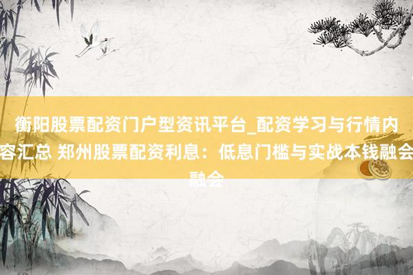 衡阳股票配资门户型资讯平台_配资学习与行情内容汇总 郑州股票配资利息：低息门槛与实战本钱融会