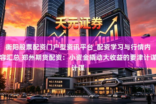 衡阳股票配资门户型资讯平台_配资学习与行情内容汇总 郑州期货配资：小资金撬动大收益的要津计谋