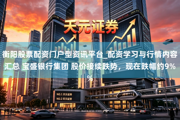 衡阳股票配资门户型资讯平台_配资学习与行情内容汇总 宝盛银行集团 股价接续跌势，现在跌幅约9%