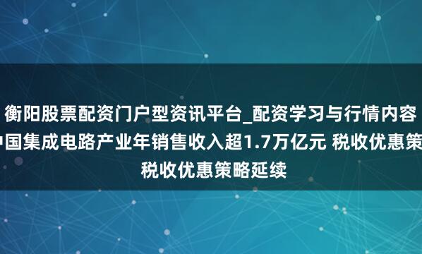 衡阳股票配资门户型资讯平台_配资学习与行情内容汇总 中国集成电路产业年销售收入超1.7万亿元 税收优惠策略延续