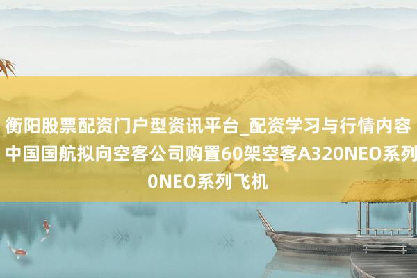 衡阳股票配资门户型资讯平台_配资学习与行情内容汇总 中国国航拟向空客公司购置60架空客A320NEO系列飞机