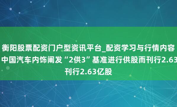 衡阳股票配资门户型资讯平台_配资学习与行情内容汇总 中国汽车内饰阐发“2供3”基准进行供股而刊行2.63亿股