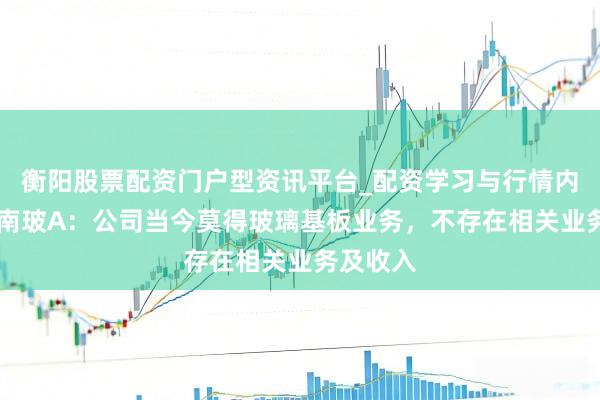衡阳股票配资门户型资讯平台_配资学习与行情内容汇总 南玻A：公司当今莫得玻璃基板业务，不存在相关业务及收入
