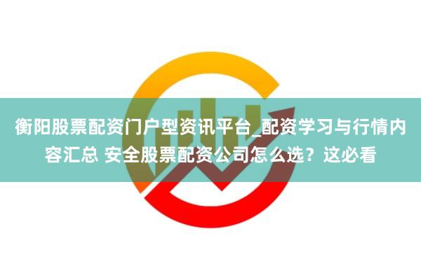 衡阳股票配资门户型资讯平台_配资学习与行情内容汇总 安全股票配资公司怎么选？这必看