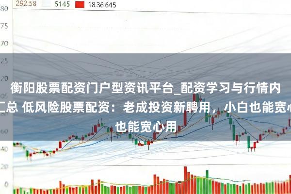衡阳股票配资门户型资讯平台_配资学习与行情内容汇总 低风险股票配资：老成投资新聘用，小白也能宽心用