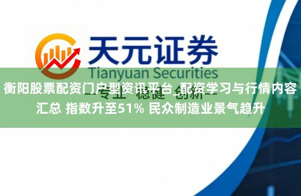 衡阳股票配资门户型资讯平台_配资学习与行情内容汇总 指数升至51% 民众制造业景气趋升