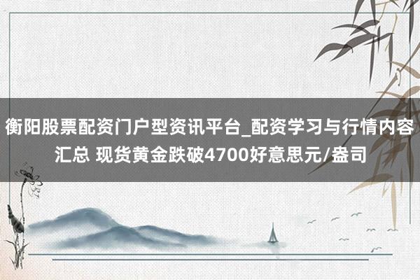 衡阳股票配资门户型资讯平台_配资学习与行情内容汇总 现货黄金跌破4700好意思元/盎司