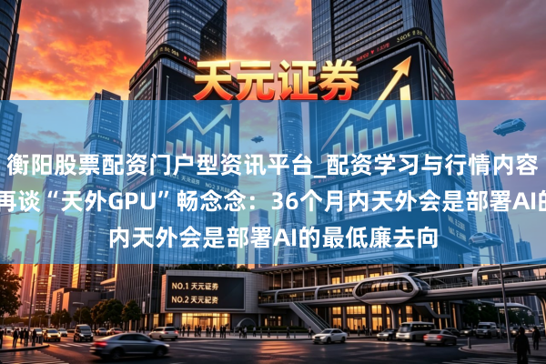 衡阳股票配资门户型资讯平台_配资学习与行情内容汇总 马斯克再谈“天外GPU”畅念念：36个月内天外会是部署AI的最低廉去向