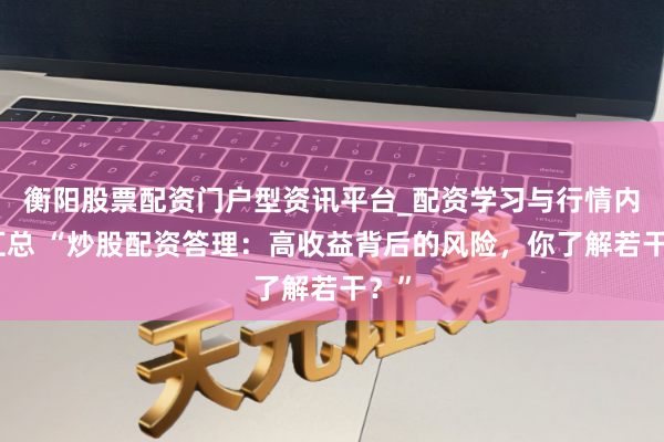衡阳股票配资门户型资讯平台_配资学习与行情内容汇总 “炒股配资答理：高收益背后的风险，你了解若干？”
