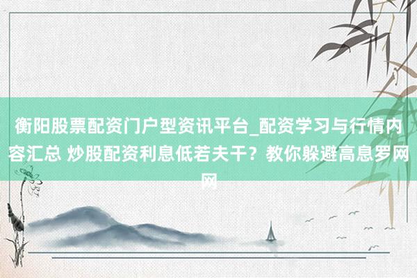 衡阳股票配资门户型资讯平台_配资学习与行情内容汇总 炒股配资利息低若夫干？教你躲避高息罗网