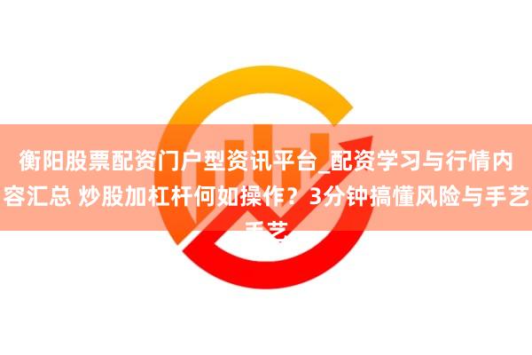 衡阳股票配资门户型资讯平台_配资学习与行情内容汇总 炒股加杠杆何如操作？3分钟搞懂风险与手艺