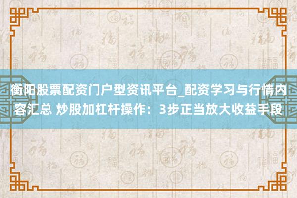 衡阳股票配资门户型资讯平台_配资学习与行情内容汇总 炒股加杠杆操作：3步正当放大收益手段