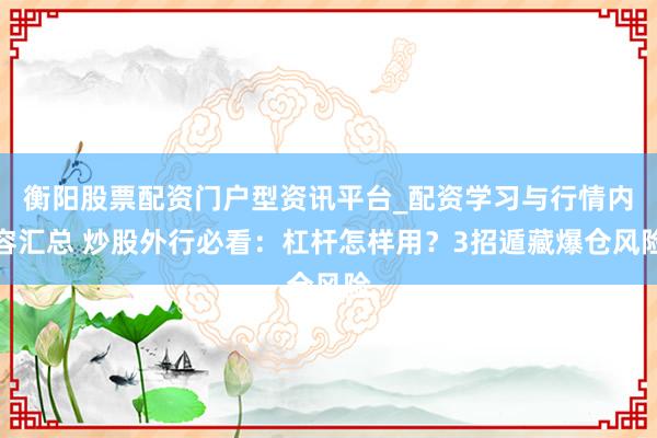 衡阳股票配资门户型资讯平台_配资学习与行情内容汇总 炒股外行必看：杠杆怎样用？3招遁藏爆仓风险